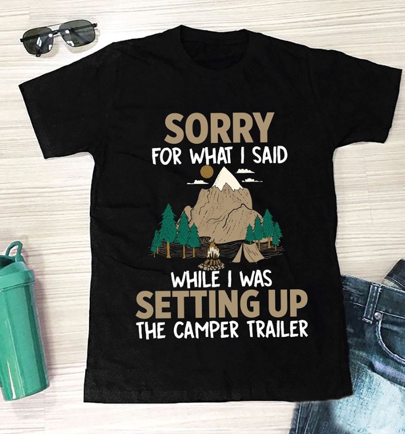 Sorry for what I said while I was setting up the camper trailer t-shirt ...