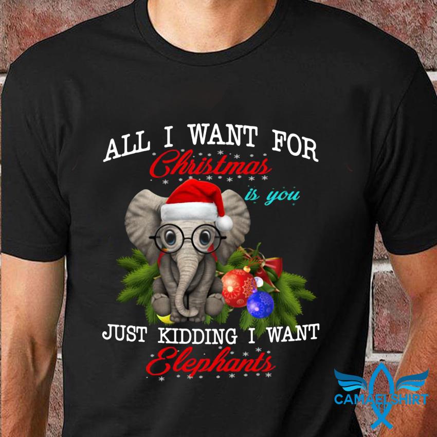 All I Want For Christmas Is You Just Kidding I Want Elephant T-Shirt All I Want For Christmas Is You Just Kidding I Want Elephant T-Shirt